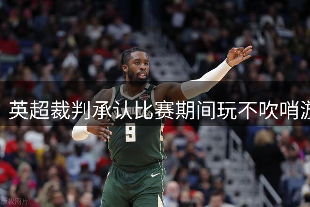 英超裁判承认比赛期间玩不吹哨游戏引争议